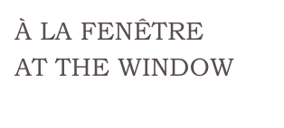 À LA FENÊTRE
AT THE WINDOW