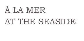 À LA MER
AT THE SEASIDE