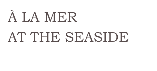 À LA MER
AT THE SEASIDE